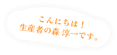 こんにちは！生産者の森 淳一です。